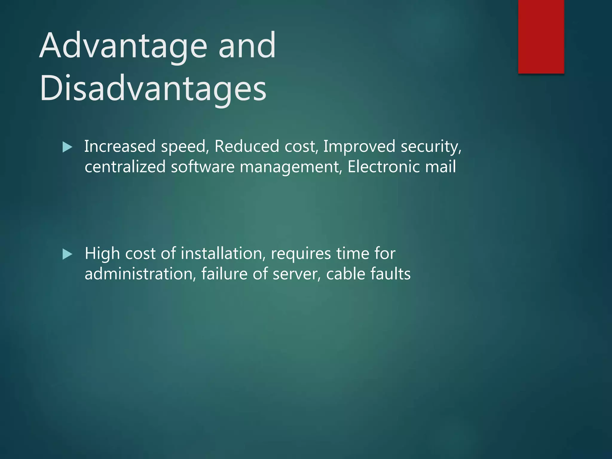 Advantage and
Disadvantages
 Increased speed, Reduced cost, Improved security,
centralized software management, Electronic mail
 High cost of installation, requires time for
administration, failure of server, cable faults
 