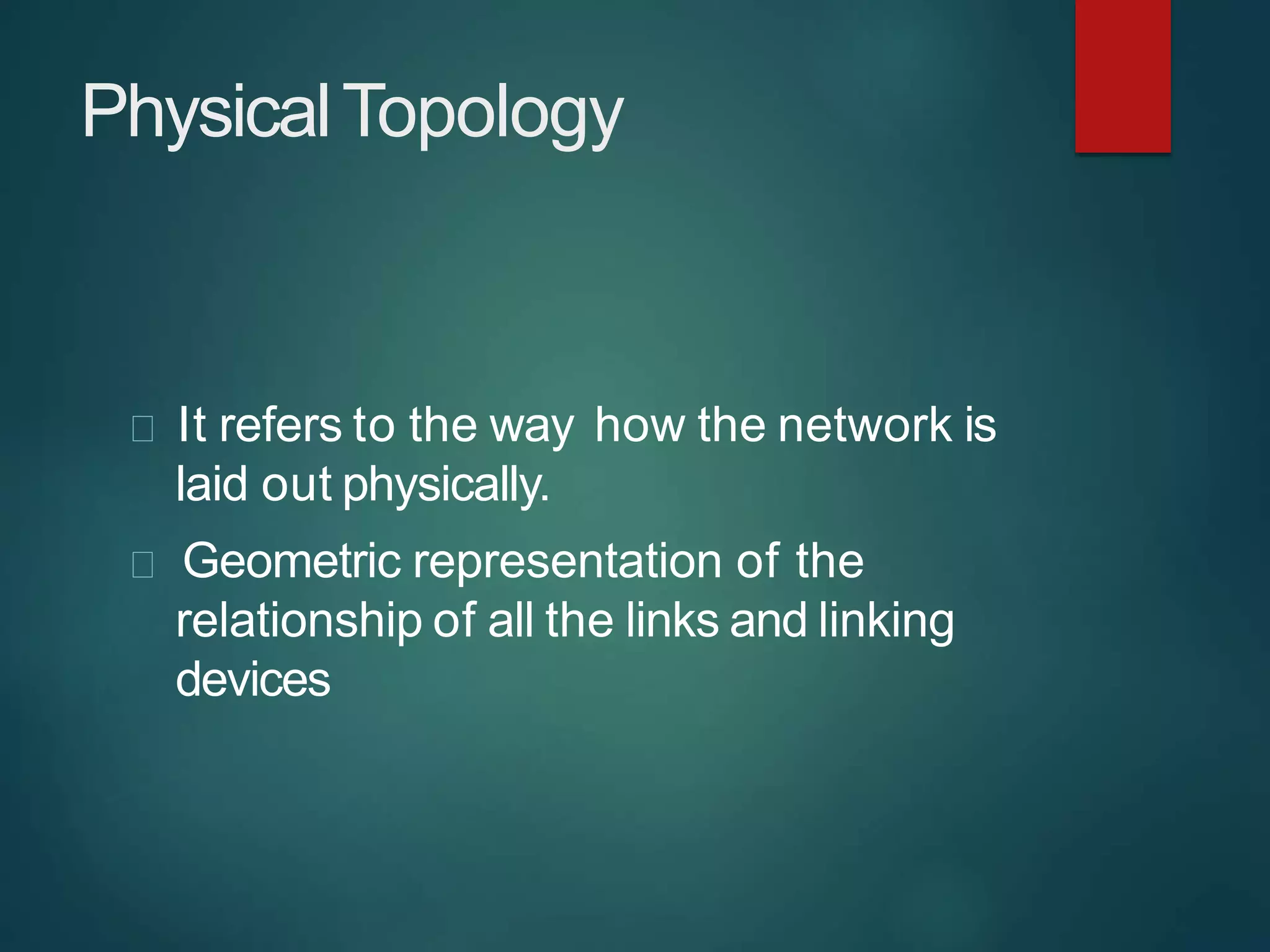 PhysicalTopology
It refers to the way how the network is
laid out physically.
Geometric representation of the
relationship of all the links and linking
devices
 