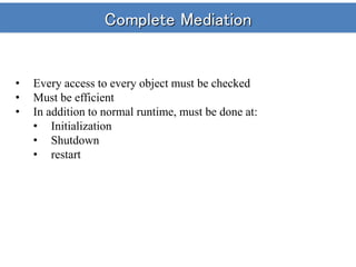 Complete Mediation
• Every access to every object must be checked
• Must be efficient
• In addition to normal runtime, must be done at:
• Initialization
• Shutdown
• restart
 