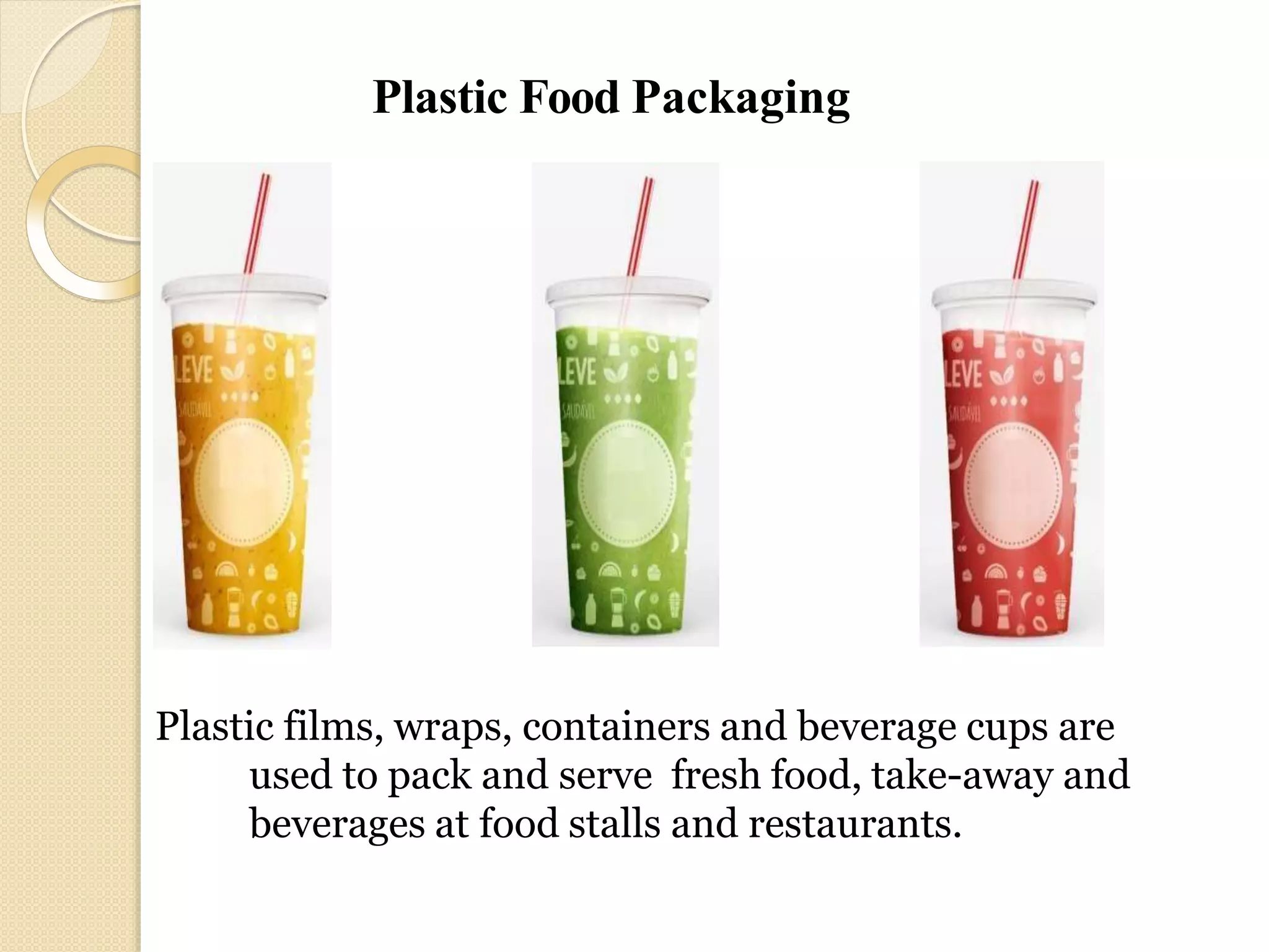 Plastic Food Packaging
Plastic films, wraps, containers and beverage cups are
used to pack and serve fresh food, take-away and
beverages at food stalls and restaurants.
 