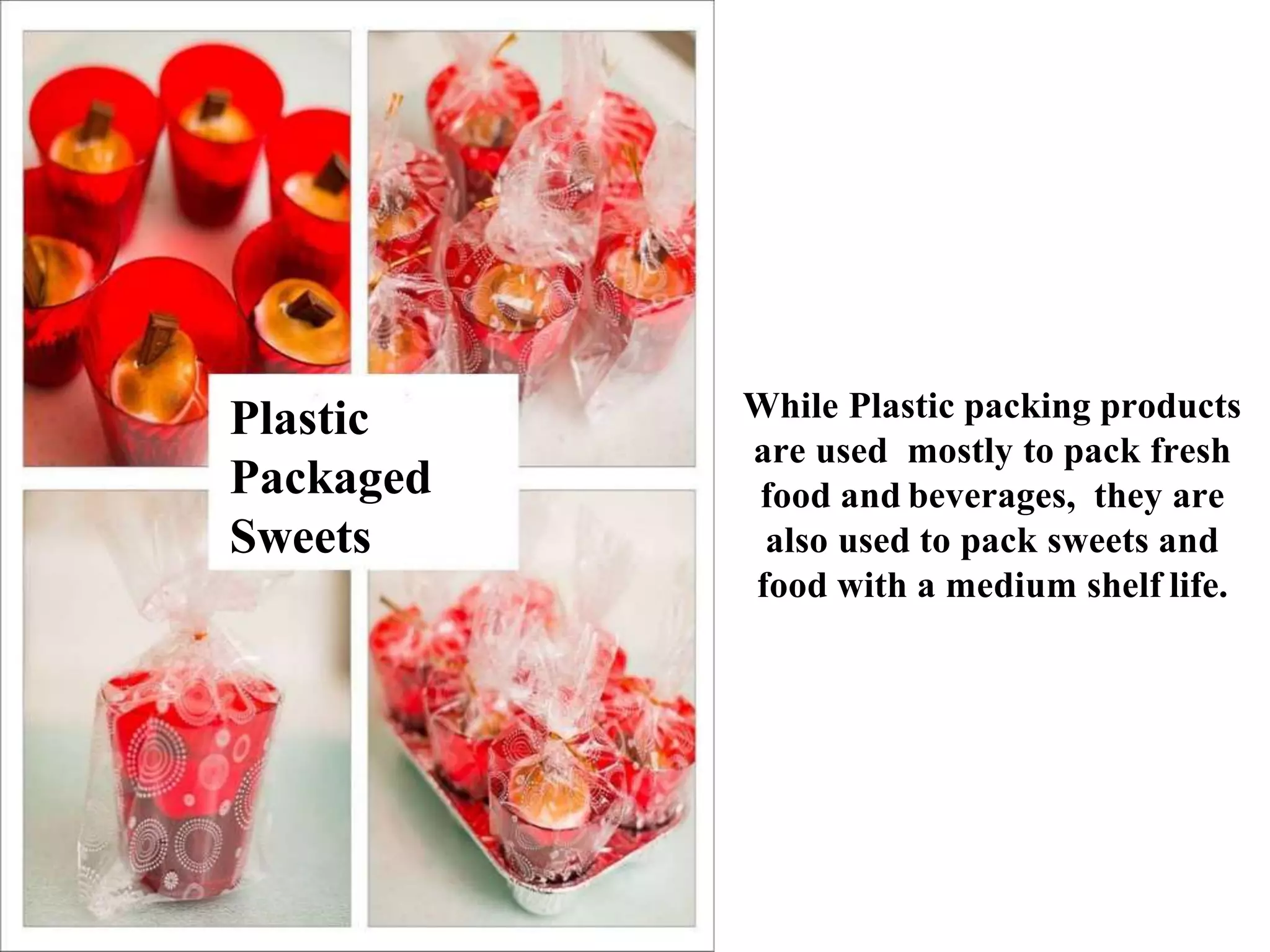 While Plastic packing products
are used mostly to pack fresh
food and beverages, they are
also used to pack sweets and
food with a medium shelf life.
Plastic
Packaged
Sweets
 