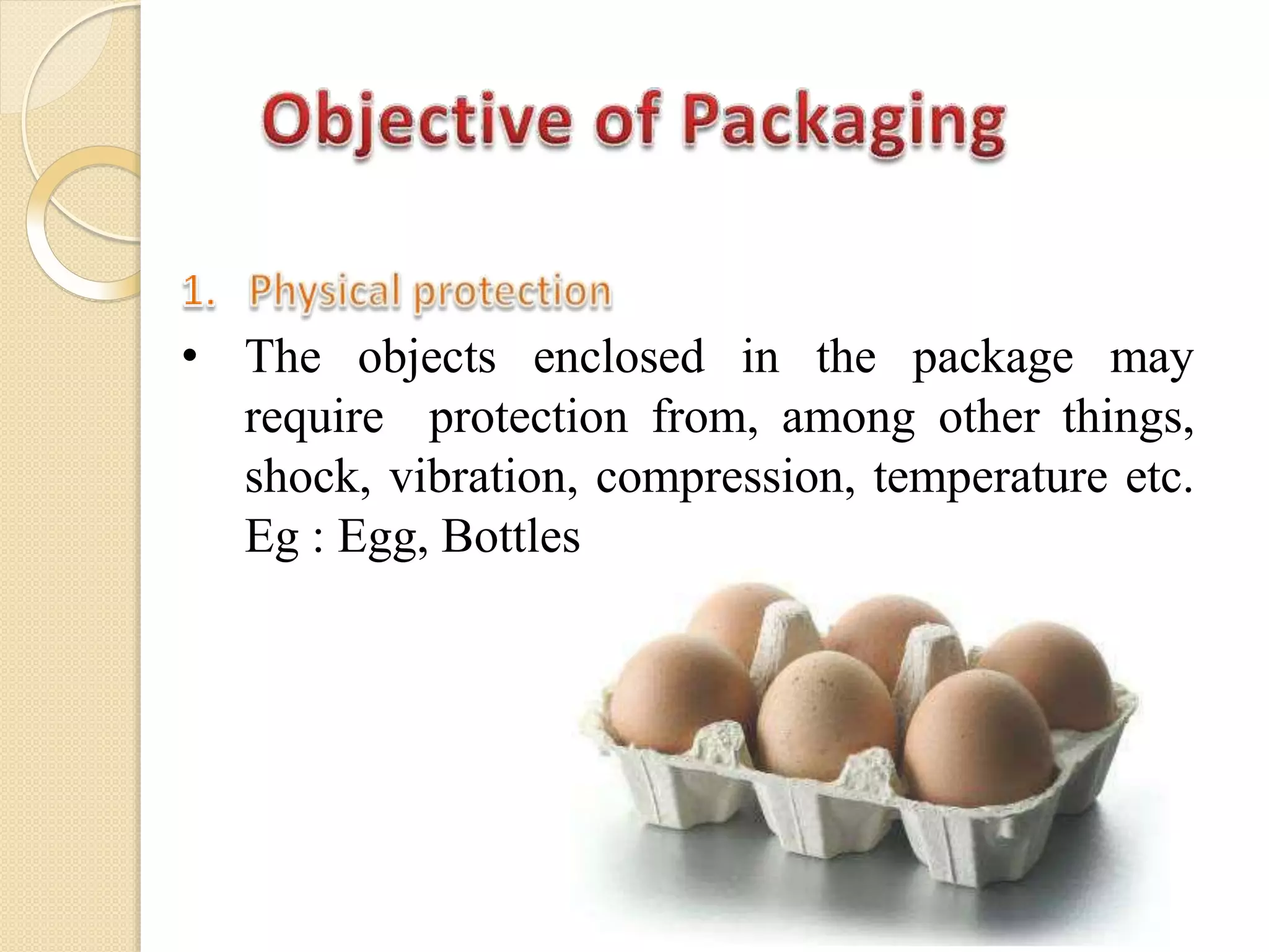 • The objects enclosed in the package may
require protection from, among other things,
shock, vibration, compression, temperature etc.
Eg : Egg, Bottles
 