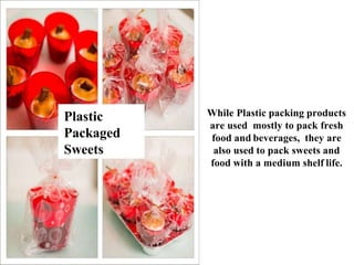 While Plastic packing products
are used mostly to pack fresh
food and beverages, they are
also used to pack sweets and
food with a medium shelf life.
Plastic
Packaged
Sweets
 