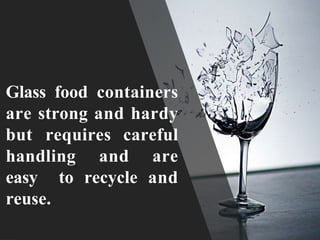 Glass food containers
are strong and hardy
but requires careful
handling and are
easy to recycle and
reuse.
 