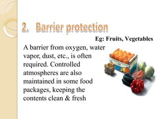Eg: Fruits, Vegetables
A barrier from oxygen, water
vapor, dust, etc., is often
required. Controlled
atmospheres are also
maintained in some food
packages, keeping the
contents clean & fresh
 