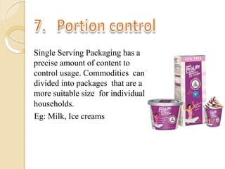 Single Serving Packaging has a
precise amount of content to
control usage. Commodities can be
divided into packages that are a
more suitable size for individual
households.
Eg: Milk, Ice creams
 