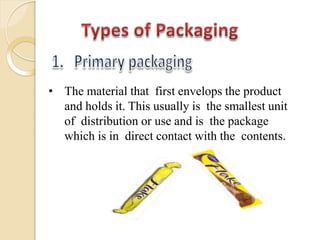 • The material that first envelops the product
and holds it. This usually is the smallest unit
of distribution or use and is the package
which is in direct contact with the contents.
 