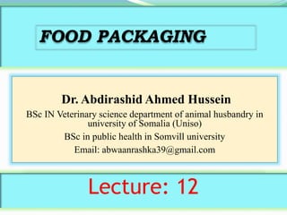 Dr. Abdirashid Ahmed Hussein
BSc IN Veterinary science department of animal husbandry in
university of Somalia (Uniso)
BSc in public health in Somvill university
Email: abwaanrashka39@gmail.com
Lecture: 12
FOOD PACKAGING
 