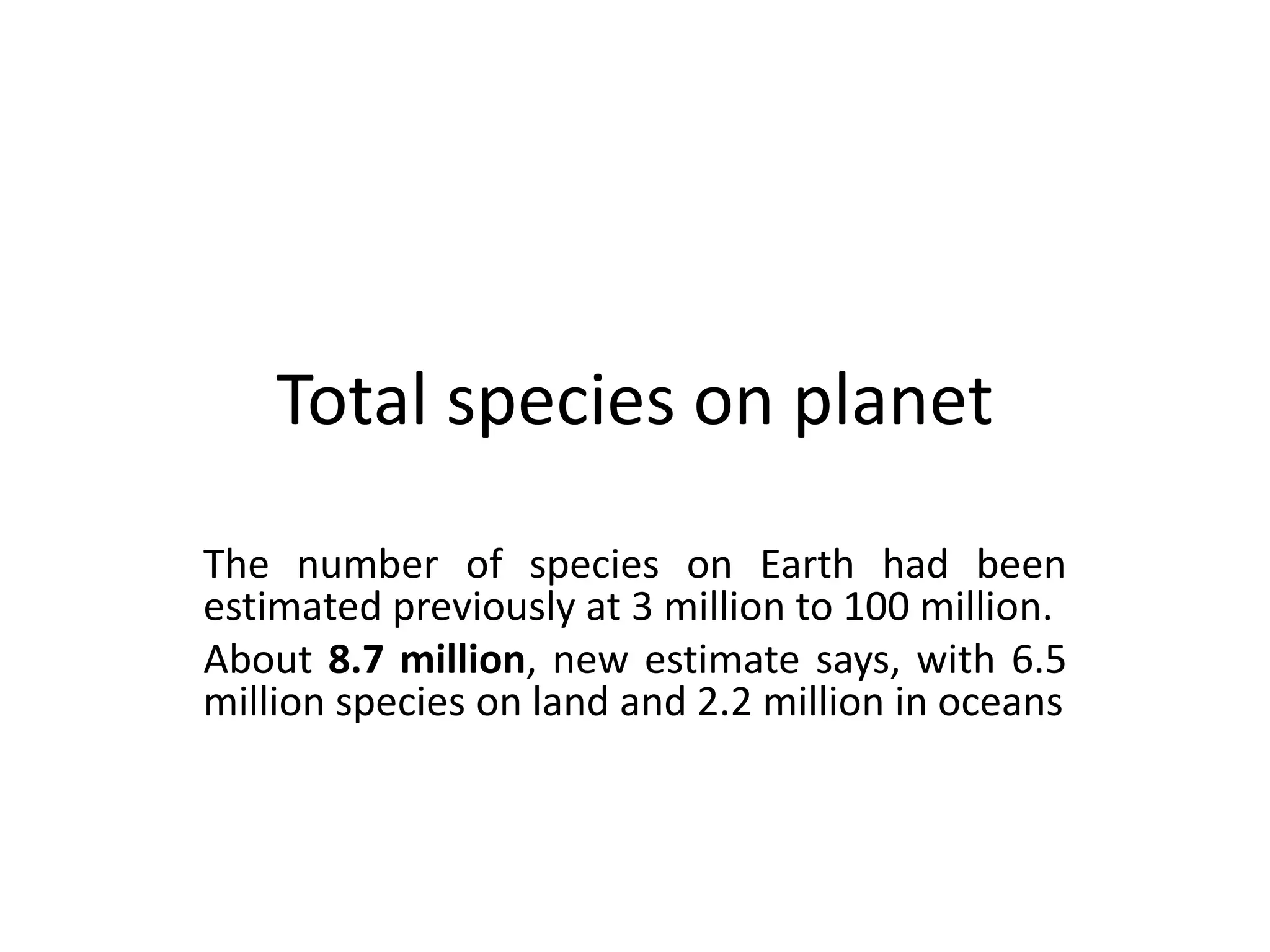 Total species on planet
The number of species on Earth had been
estimated previously at 3 million to 100 million.
About 8.7 million, new estimate says, with 6.5
million species on land and 2.2 million in oceans
 