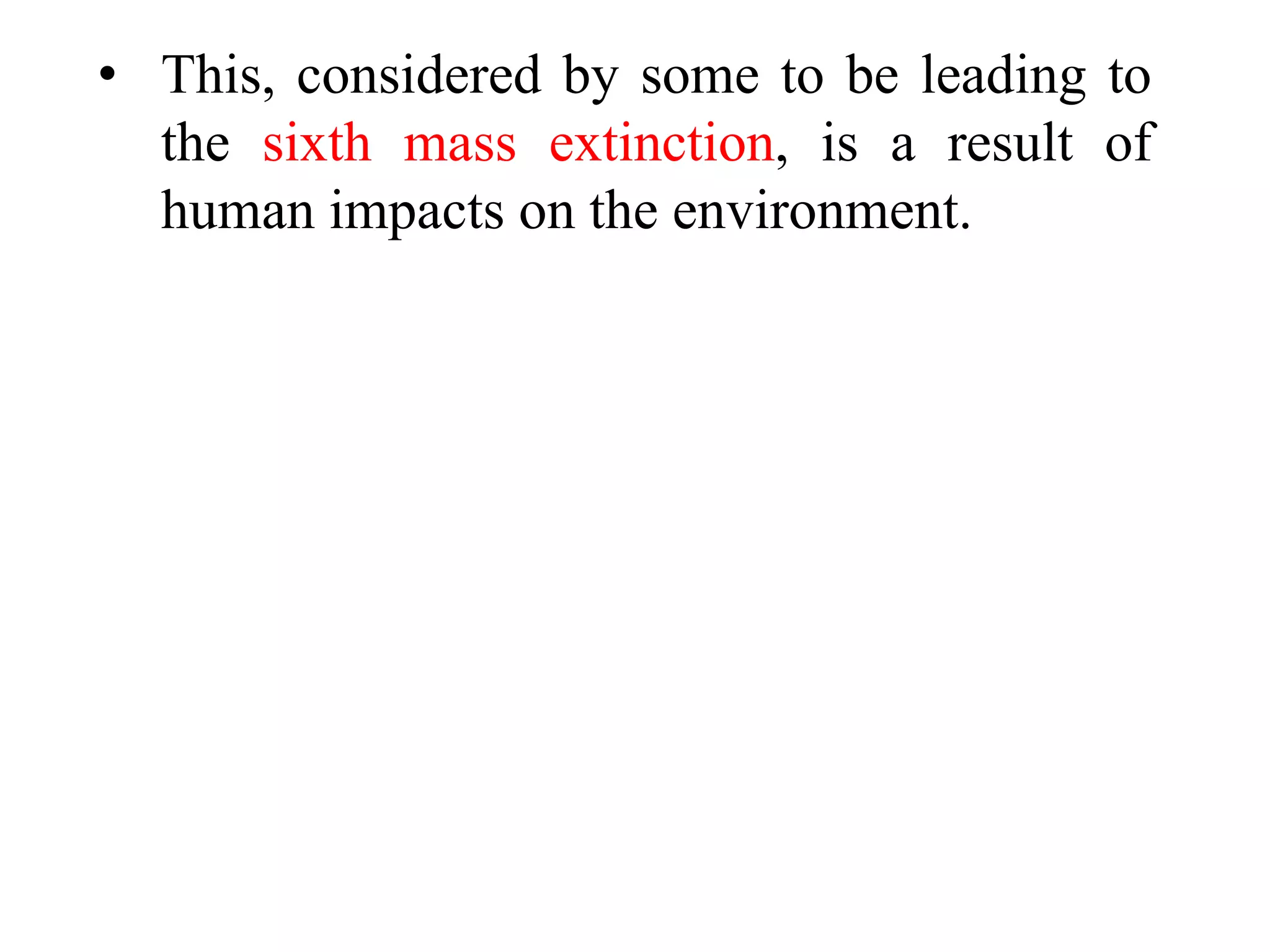 • This, considered by some to be leading to
the sixth mass extinction, is a result of
human impacts on the environment.
 