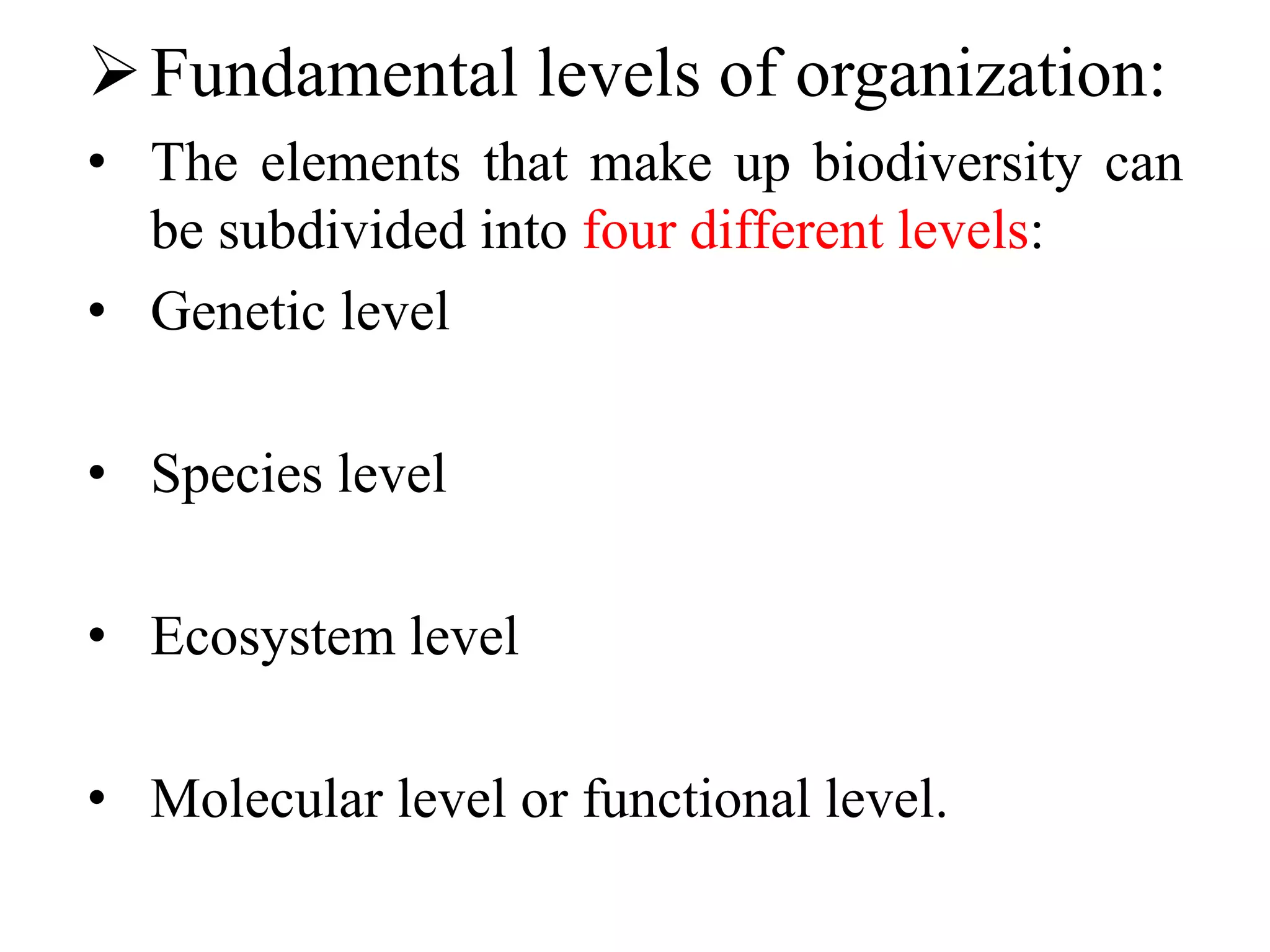Fundamental levels of organization:
• The elements that make up biodiversity can
be subdivided into four different levels:
• Genetic level
• Species level
• Ecosystem level
• Molecular level or functional level.
 