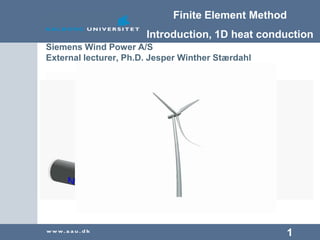 Finite Element Method
Introduction, 1D heat conduction
1
Siemens Wind Power A/S
External lecturer, Ph.D. Jesper Winther Stærdahl
 