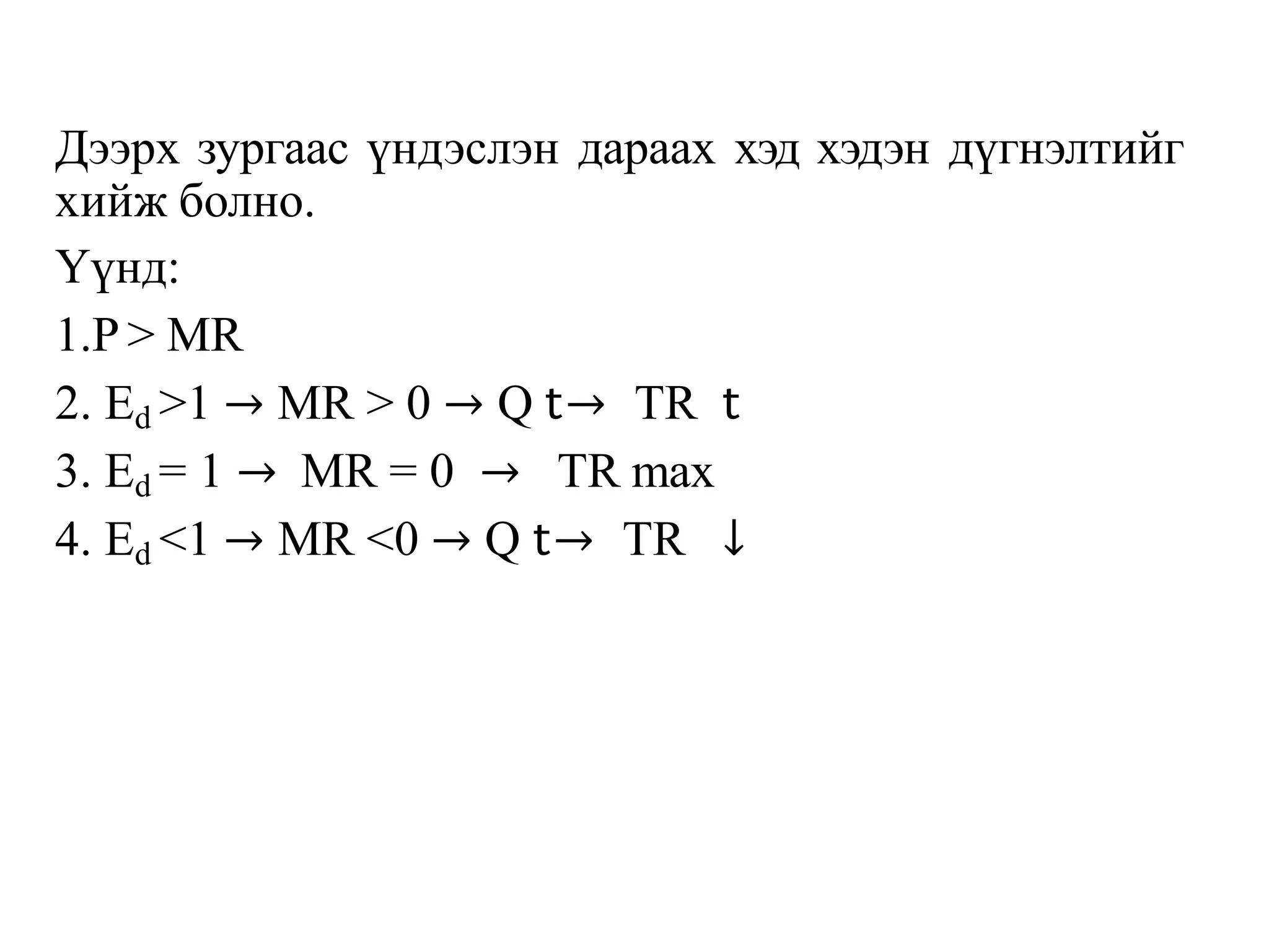 Дээрх зургаас үндэслэн дараах хэд хэдэн дүгнэлтийг
хийж болно.
Үүнд:
1.P > MR
2. Ed >1 → MR > 0 → Q 𝗍→ TR 𝗍
3. Ed = 1 → MR = 0 → TR max
4. Ed <1 → MR <0 → Q 𝗍→ TR ↓
 