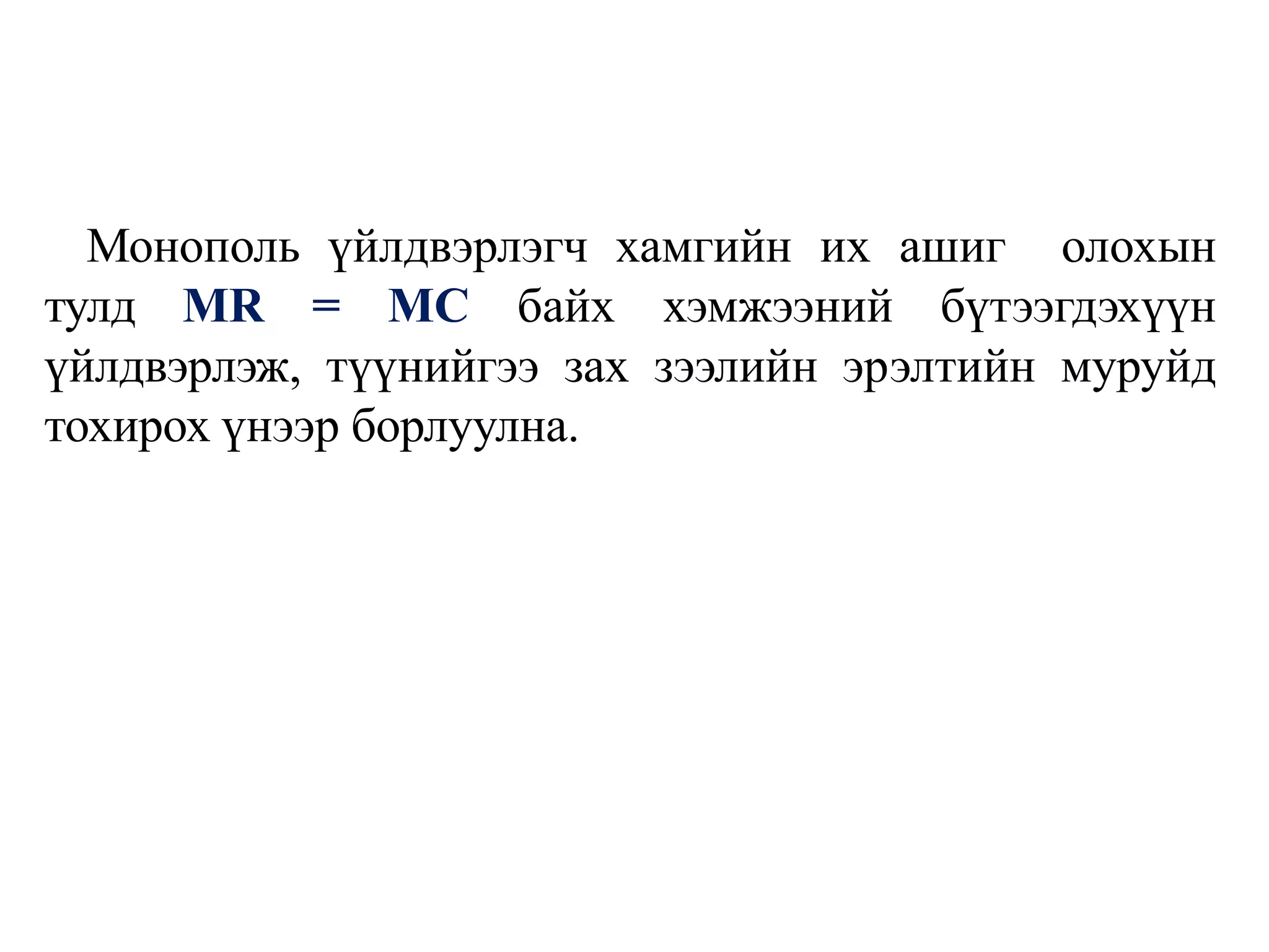 Монополь үйлдвэрлэгч хамгийн их ашиг олохын
тулд MR = MC байх хэмжээний бүтээгдэхүүн
үйлдвэрлэж, түүнийгээ зах зээлийн эрэлтийн муруйд
тохирох үнээр борлуулна.
 