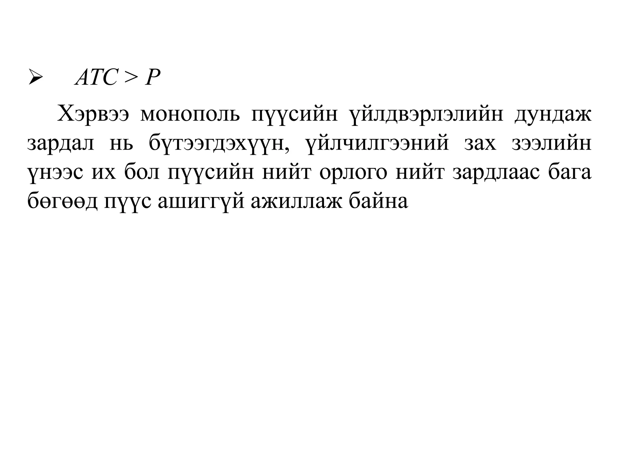 ➢ АТС > Р
Хэрвээ монополь пүүсийн үйлдвэрлэлийн дундаж
зардал нь бүтээгдэхүүн, үйлчилгээний зах зээлийн
үнээс их бол пүүсийн нийт орлого нийт зардлаас бага
бөгөөд пүүс ашиггүй ажиллаж байнa
 