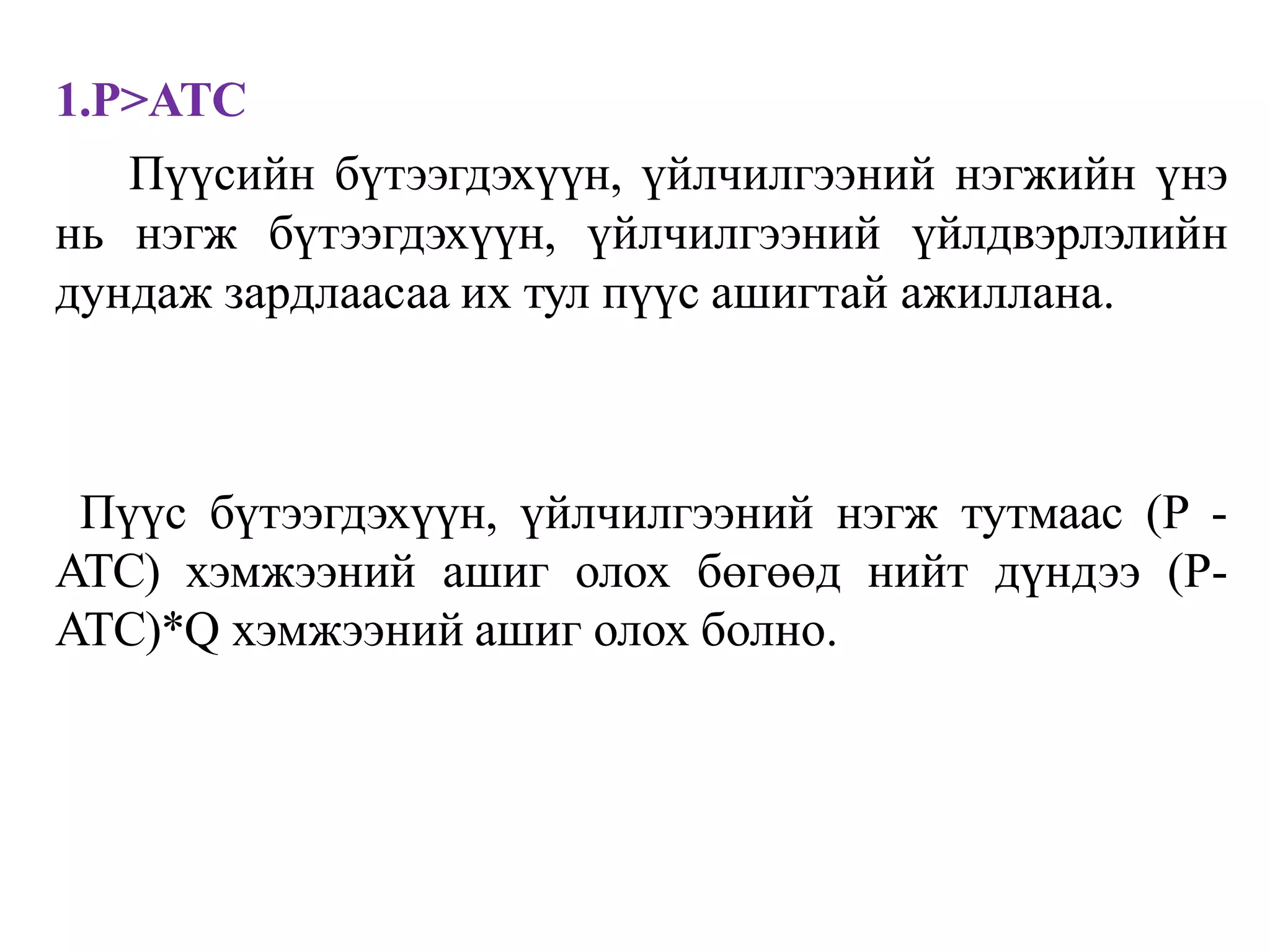1.P>ATC
Пүүсийн бүтээгдэхүүн, үйлчилгээний нэгжийн үнэ
нь нэгж бүтээгдэхүүн, үйлчилгээний үйлдвэрлэлийн
дундаж зардлаасаа их тул пүүс ашигтай ажиллана.
Пүүс бүтээгдэхүүн, үйлчилгээний нэгж тутмаас (P -
ATC) хэмжээний ашиг олох бөгөөд нийт дүндээ (P-
ATC)*Q хэмжээний ашиг олох болно.
 