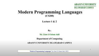 Modern Programming Languages
(CS208)
Lecture 1 & 2
By:
Mr. Zain Ul Islam Adil
Department of Computing
ABASYN UNIVERSITY ISLAMABAD CAMPUS
“Modern Programming Languages” by Zain Ul Islam Adil, 2022
1
 