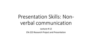 Presentation Skills: Non-
verbal communication
Lecture # 12
EN-223 Research Project and Presentation
 