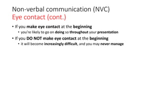 Non-verbal communication (NVC)
Eye contact (cont.)
• If you make eye contact at the beginning
• you’re likely to go on doing so throughout your presentation
• If you DO NOT make eye contact at the beginning
• it will become increasingly difficult, and you may never manage
 