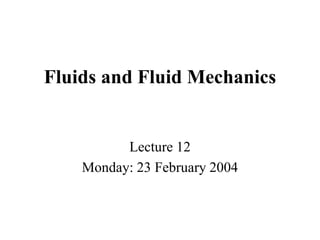 Fluids and Fluid Mechanics
Lecture 12
Monday: 23 February 2004
 