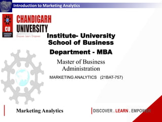 Introduction to Marketing Analytics
Institute- University
School of Business
Department - MBA
Master of Business
Administration
MARKETING ANALYTICS (21BAT-757)
DISCOVER . LEARN . EMPOWER
Marketing Analytics
 