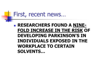 First, recent news…
 RESEARCHERS FOUND A NINE-
FOLD INCREASE IN THE RISK OF
DEVELOPING PARKINSON'S IN
INDIVIDUALS EXPOSED IN THE
WORKPLACE TO CERTAIN
SOLVENTS…
 