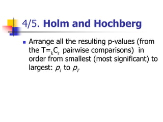 4/5. Holm and Hochberg
 Arrange all the resulting p-values (from
the T=kCr pairwise comparisons) in
order from smallest (most significant) to
largest: p1 to pT
 