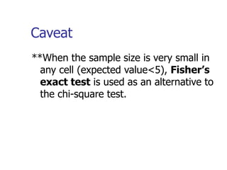 Caveat
**When the sample size is very small in
any cell (expected value<5), Fisher’s
exact test is used as an alternative to
the chi-square test.
 