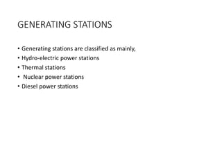 GENERATING STATIONS
• Generating stations are classified as mainly,
• Hydro-electric power stations
• Thermal stations
• Nuclear power stations
• Diesel power stations
 