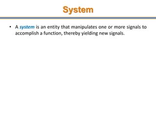 System
• A system is an entity that manipulates one or more signals to
accomplish a function, thereby yielding new signals.
 