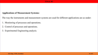 EM & MI
EEE Dept., NITK, Surathkal. No: 013
Applications of Measurement Systems:
The way the instruments and measurement systems are used for different applications are as under:
1. Monitoring of processes and operations.
2. Control of processes and operations.
3. Experimental Engineering analysis.
 