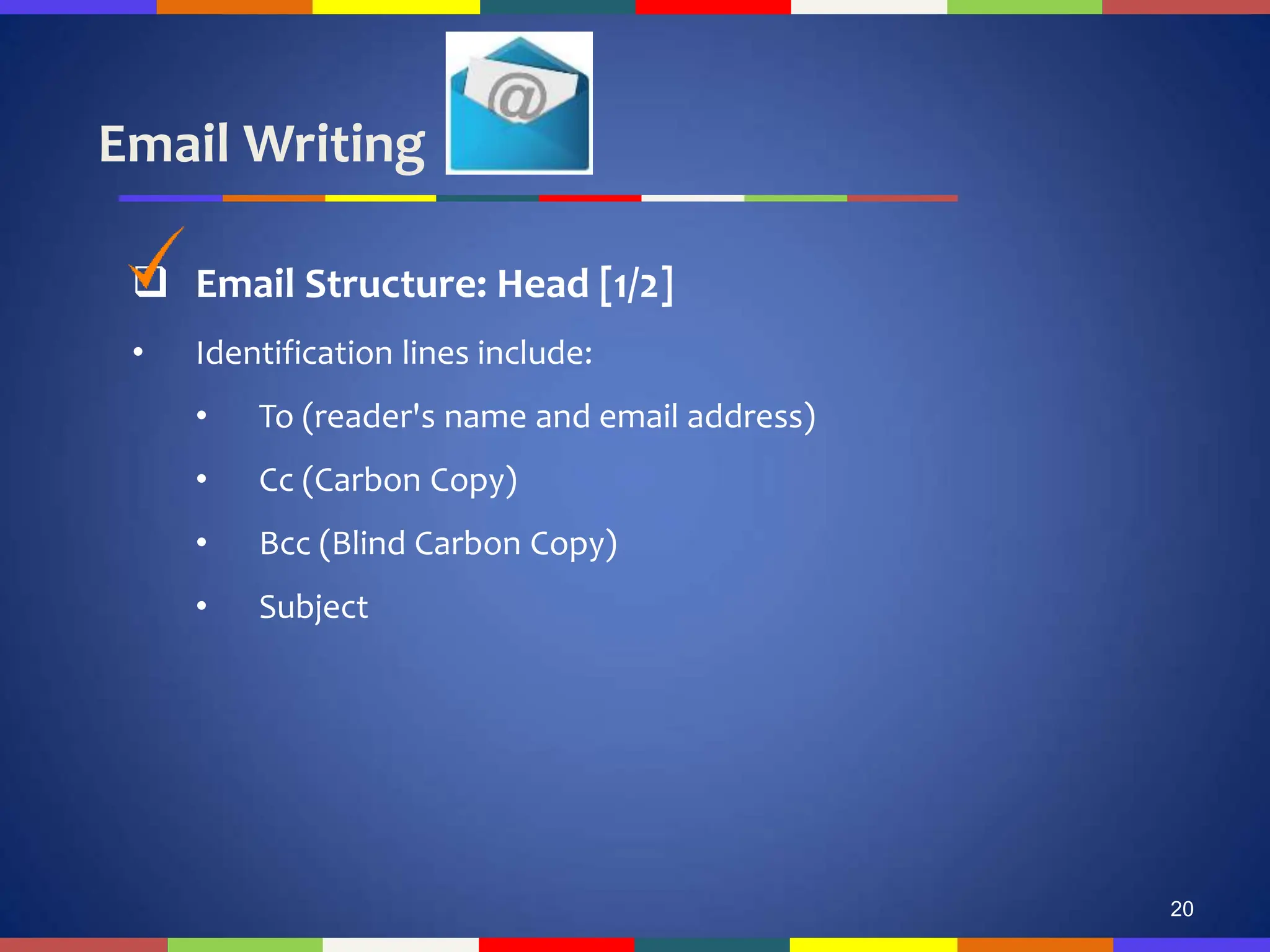 Email Writing
20
 Email Structure: Head [1/2]
• Identification lines include:
• To (reader's name and email address)
• Cc (Carbon Copy)
• Bcc (Blind Carbon Copy)
• Subject
 