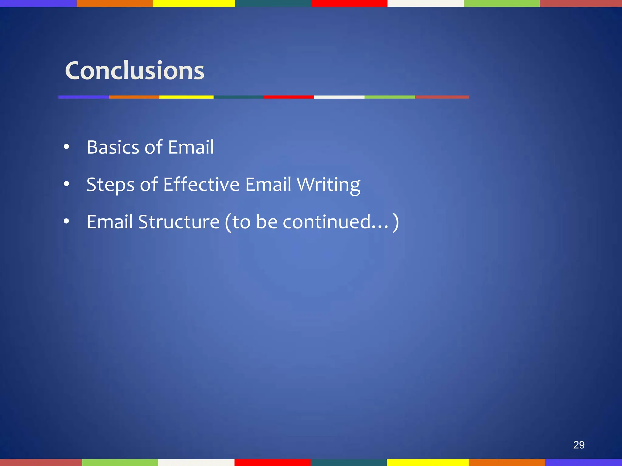 Conclusions
• Basics of Email
• Steps of Effective Email Writing
• Email Structure (to be continued…)
29
 