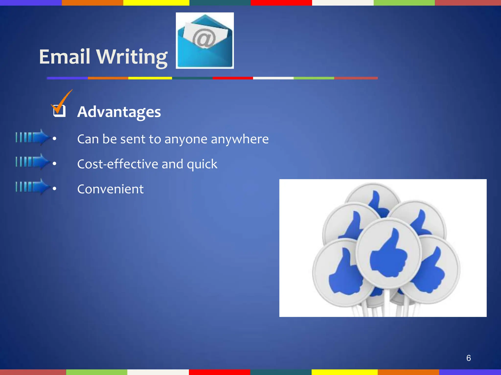 Email Writing
6
 Advantages
• Can be sent to anyone anywhere
• Cost-effective and quick
• Convenient
 