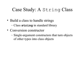 Case Study: A String Class
• Build a class to handle strings
– Class string in standard library
• Conversion constructor
– Single-argument constructors that turn objects
of other types into class objects
 
