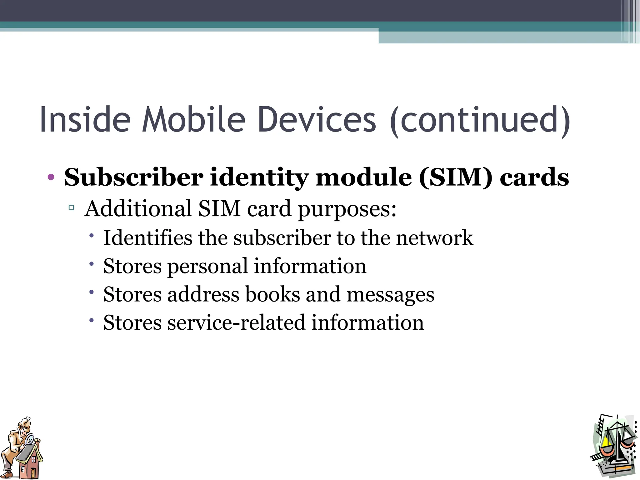 Inside Mobile Devices (continued)
• Subscriber identity module (SIM) cards
▫ Additional SIM card purposes:
 Identifies the subscriber to the network
 Stores personal information
 Stores address books and messages
 Stores service-related information
 