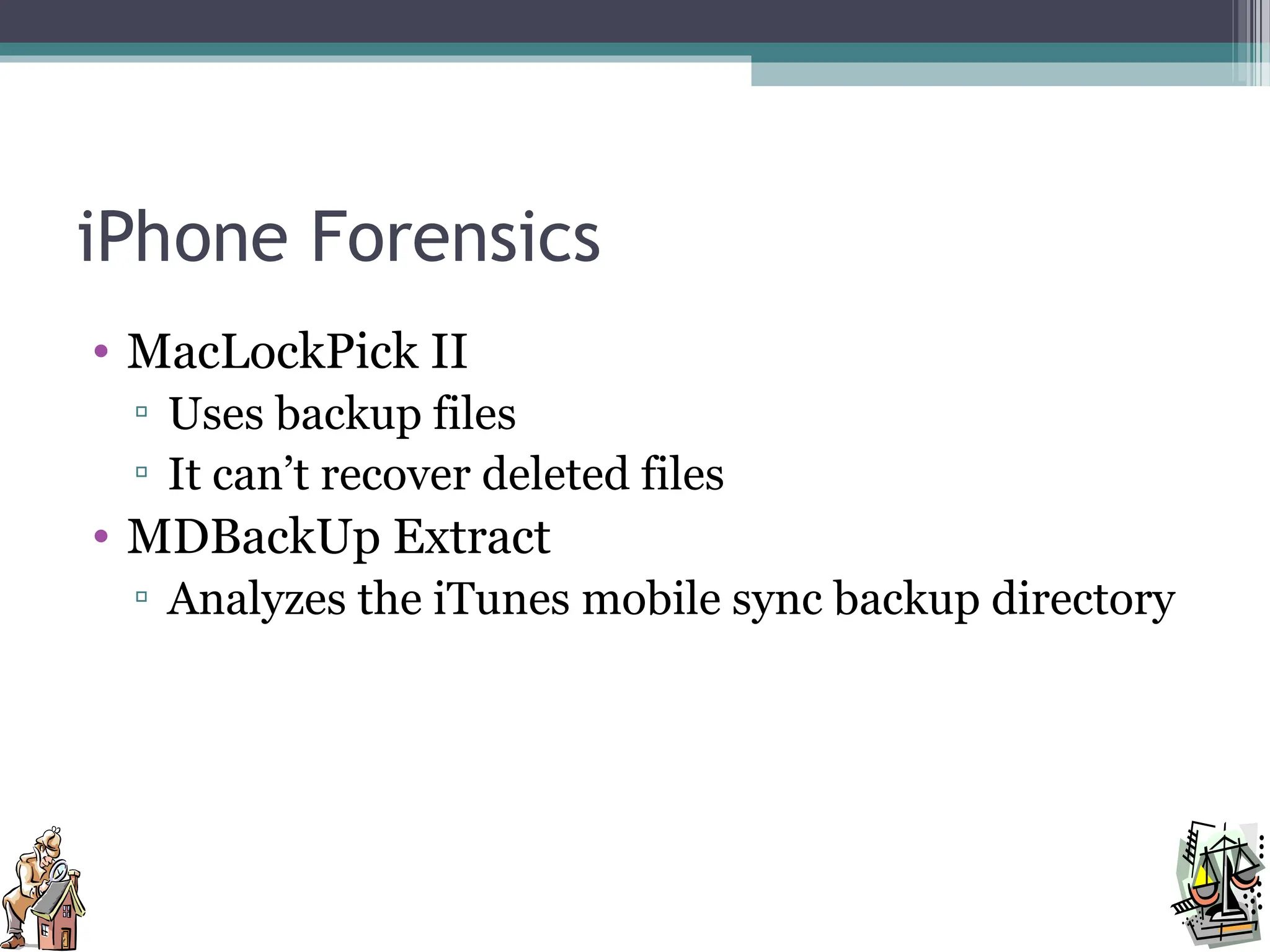 iPhone Forensics
• MacLockPick II
▫ Uses backup files
▫ It can’t recover deleted files
• MDBackUp Extract
▫ Analyzes the iTunes mobile sync backup directory
 