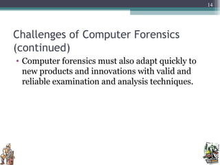 Challenges of Computer Forensics
(continued)
• Computer forensics must also adapt quickly to
new products and innovations with valid and
reliable examination and analysis techniques.
14
 