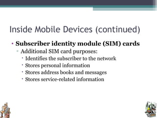 Inside Mobile Devices (continued)
• Subscriber identity module (SIM) cards
▫ Additional SIM card purposes:
 Identifies the subscriber to the network
 Stores personal information
 Stores address books and messages
 Stores service-related information
 
