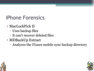iPhone Forensics
• MacLockPick II
▫ Uses backup files
▫ It can’t recover deleted files
• MDBackUp Extract
▫ Analyzes the iTunes mobile sync backup directory
 