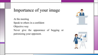 Importance of your image
At the meeting
Speak to others in a confident
Objective way
Never give the appearance of begging or
patronizing your opponent.
 