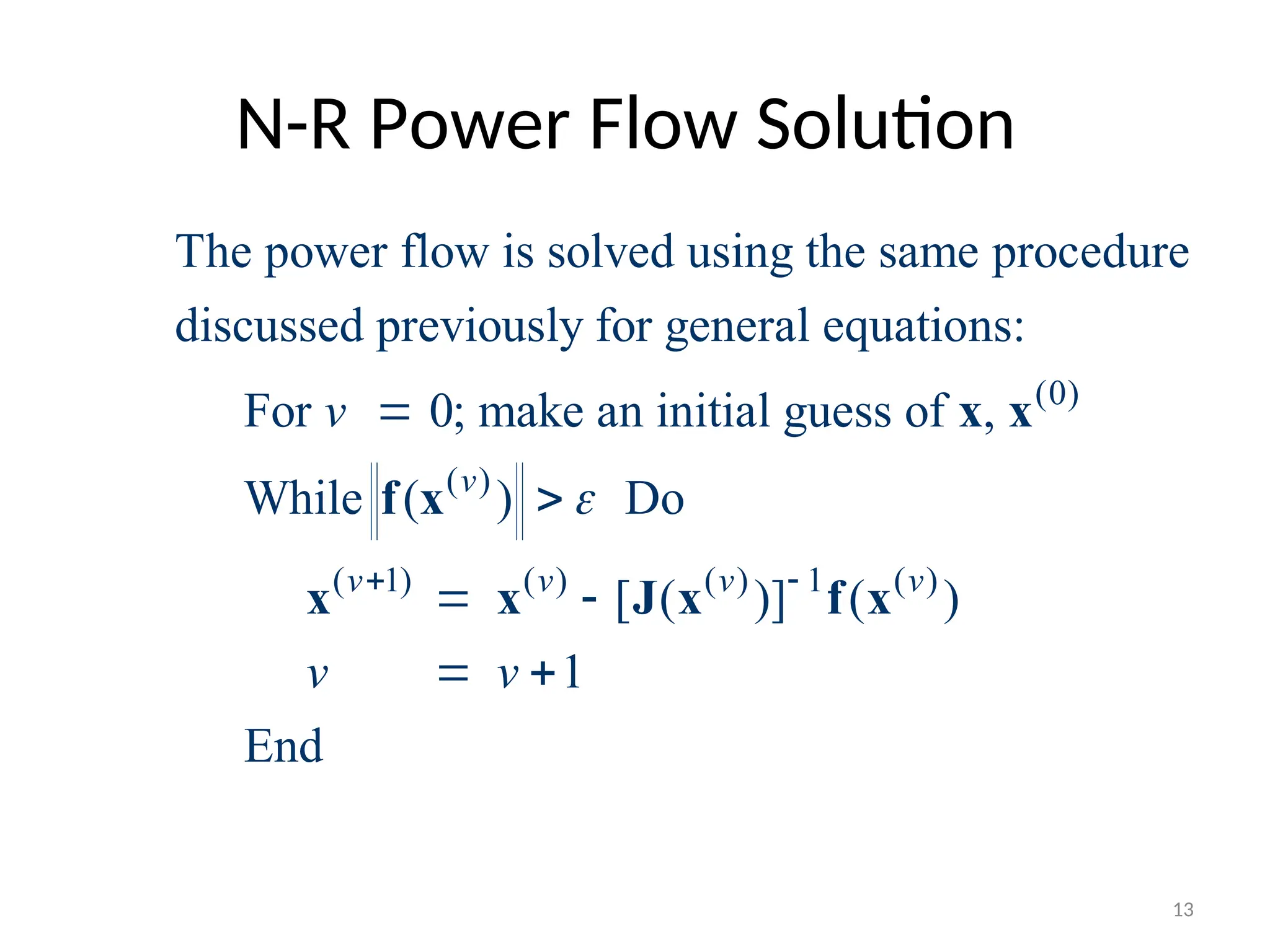 N-R Power Flow Solution
(0)
( )
( 1) ( ) ( ) 1 ( )
The power flow is solved using the same procedure
discussed previously for general equations:
For 0; make an initial guess of ,
While ( ) Do
[ ( )] ( )
1
End
v
v v v v
v
v v

 


 
 
x x
f x
x x J x f x
13
 