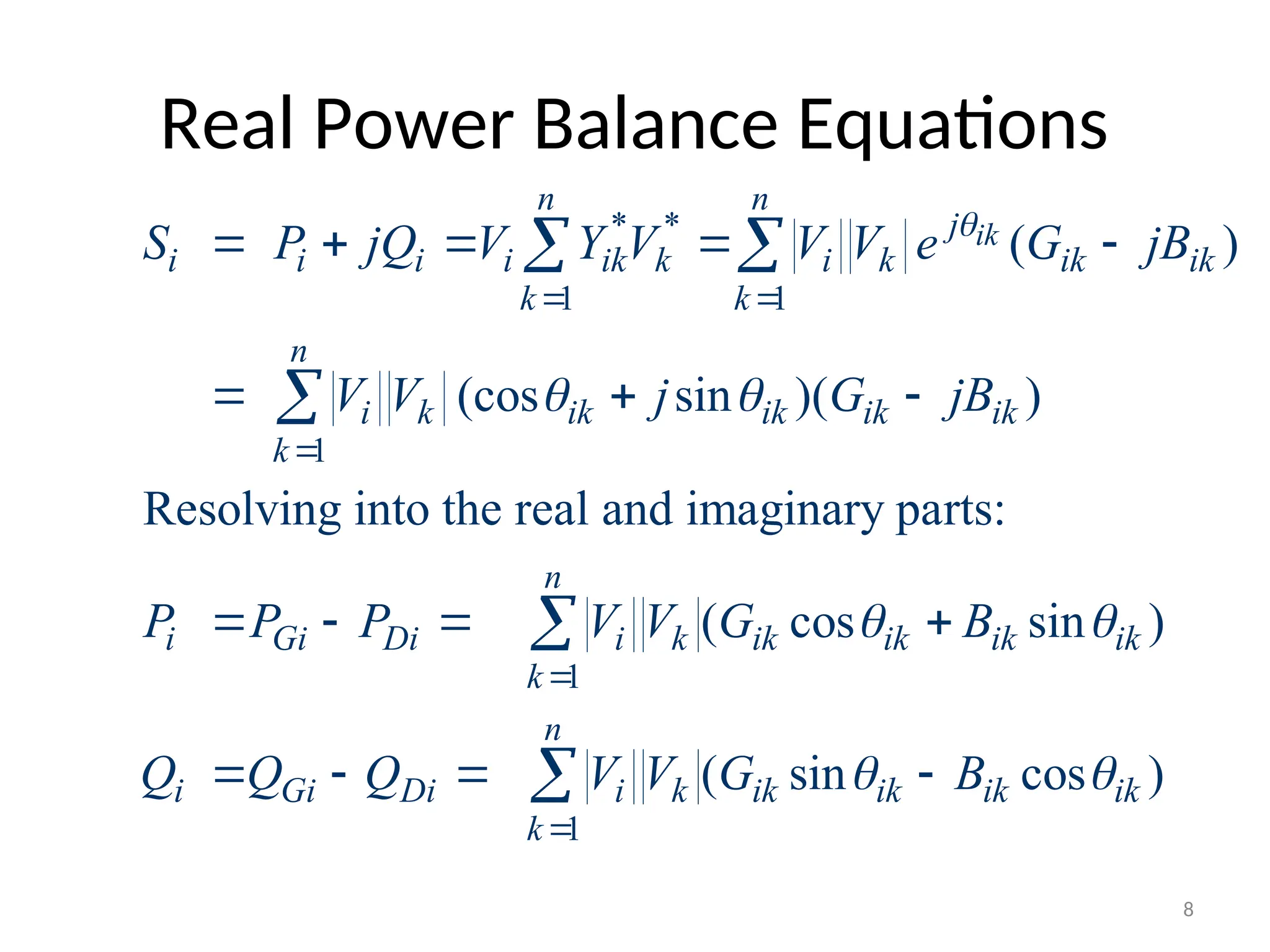 Real Power Balance Equations
* *
1 1
1
1
1
( )
(cos sin )( )
Resolving into the real and imaginary parts:
( cos sin )
( sin
ik
n n
j
i i i i ik k i k ik ik
k k
n
i k ik ik ik ik
k
n
i Gi Di i k ik ik ik ik
k
n
i Gi Di i k ik ik
k
S P jQ V Y V V V e G jB
V V j G jB
P P P V V G B
Q Q Q V V G

 
 

 



    
  
   
  
 


 cos )
ik ik
B 

8
 