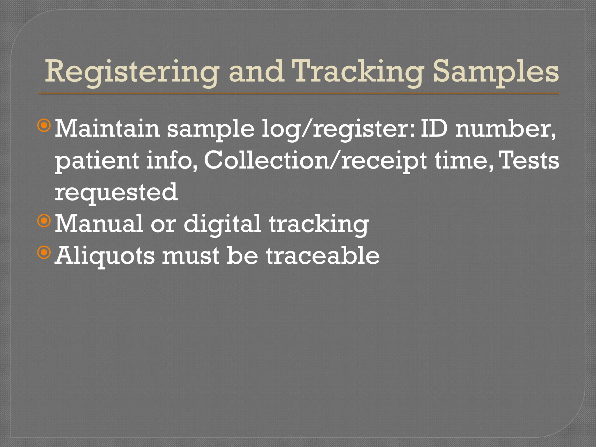 Registering and Tracking Samples
Maintain sample log/register: ID number,
patient info, Collection/receipt time,Tests
requested
Manual or digital tracking
Aliquots must be traceable
 