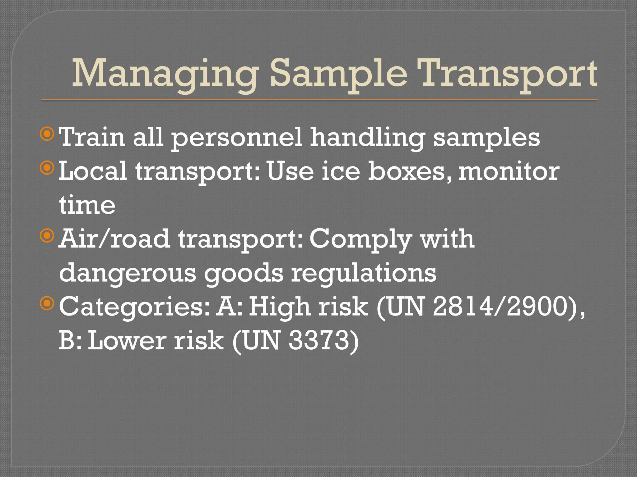 Managing Sample Transport
Train all personnel handling samples
Local transport: Use ice boxes, monitor
time
Air/road transport: Comply with
dangerous goods regulations
Categories: A: High risk (UN 2814/2900),
B: Lower risk (UN 3373)
 