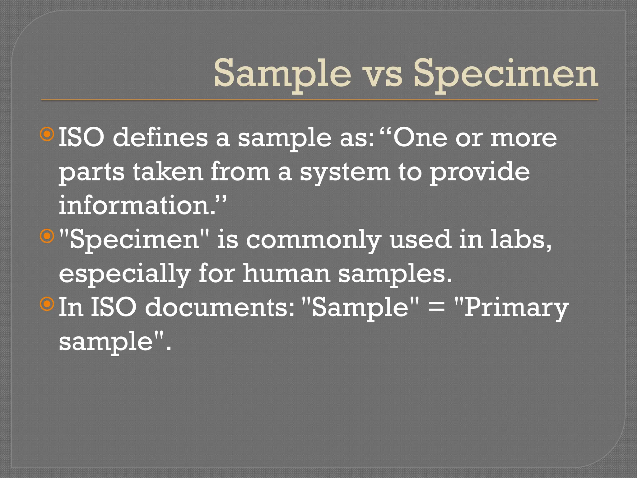Sample vs Specimen
ISO defines a sample as:“One or more
parts taken from a system to provide
information.”
"Specimen" is commonly used in labs,
especially for human samples.
In ISO documents: "Sample" = "Primary
sample".
 