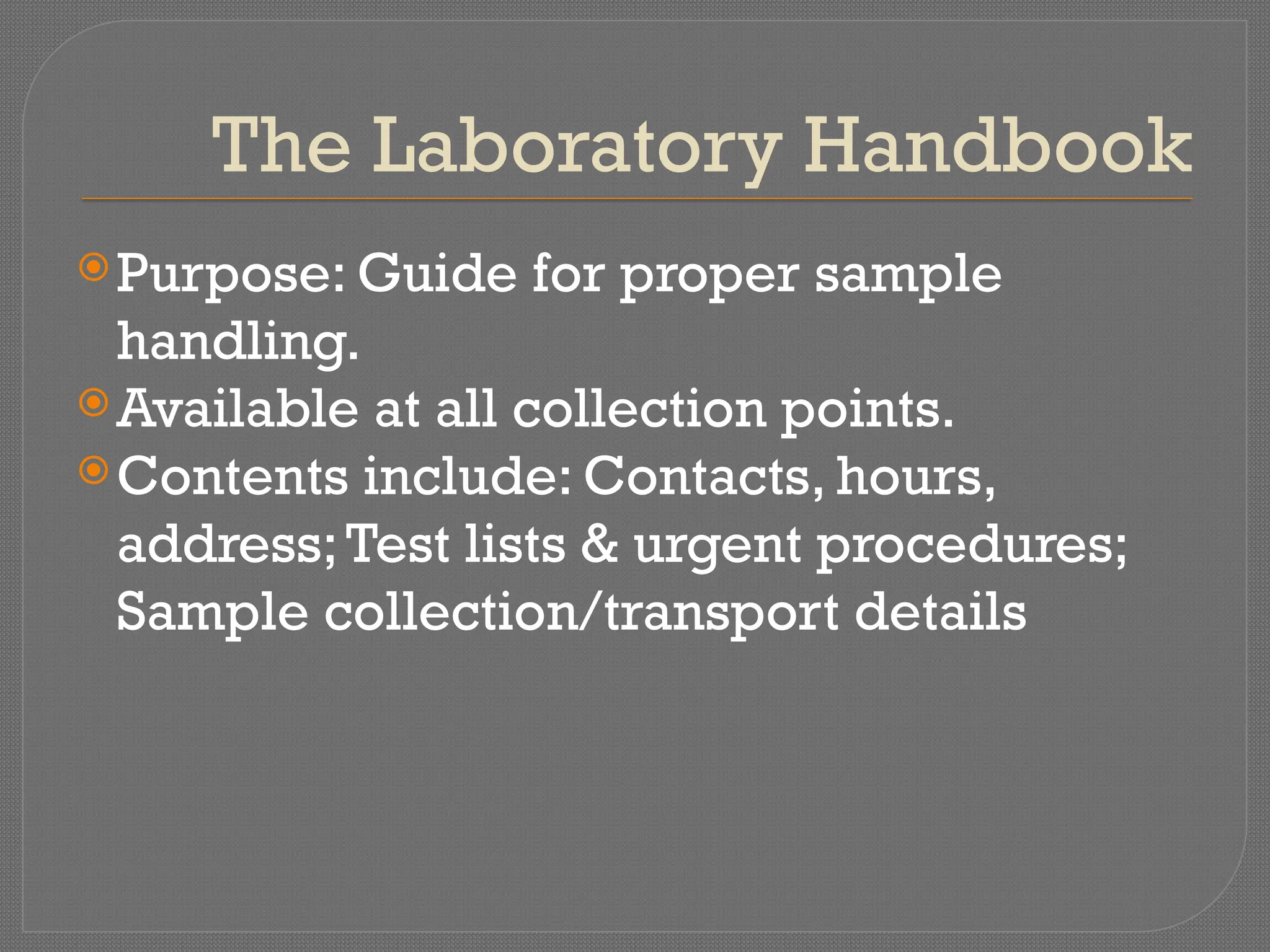 The Laboratory Handbook
Purpose: Guide for proper sample
handling.
Available at all collection points.
Contents include: Contacts, hours,
address;Test lists & urgent procedures;
Sample collection/transport details
 