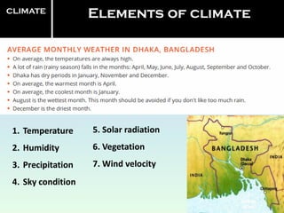 CLIMATE
Elements of climate
1. Temperature
2. Humidity
3. Precipitation
4. Sky condition
5. Solar radiation
6. Vegetation
7. Wind velocity
 