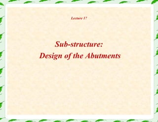 Lecture 17
Sub-structure:
Design of the Abutments
 