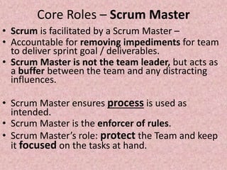 Core Roles – Scrum Master
• Scrum is facilitated by a Scrum Master –
• Accountable for removing impediments for team
to de...